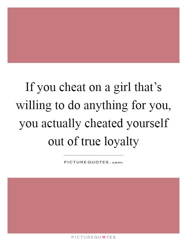 If you cheat on a girl that's willing to do anything for you, you actually cheated yourself out of true loyalty Picture Quote #1