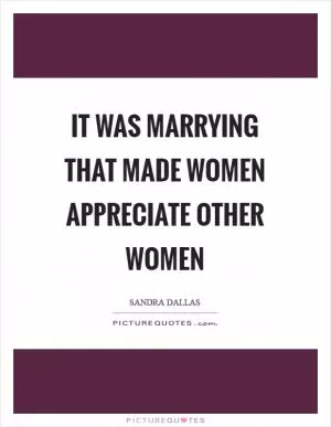 It was marrying that made women appreciate other women Picture Quote #1