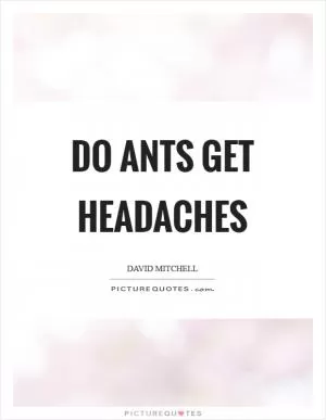 Do ants get headaches Picture Quote #1