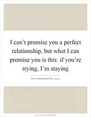 I can’t promise you a perfect relationship, but what I can promise you is this: if you’re trying, I’m staying Picture Quote #1
