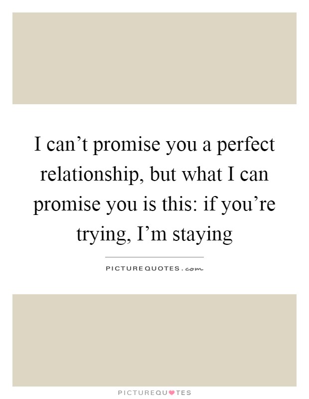 I can't promise you a perfect relationship, but what I can promise you is this: if you're trying, I'm staying Picture Quote #1