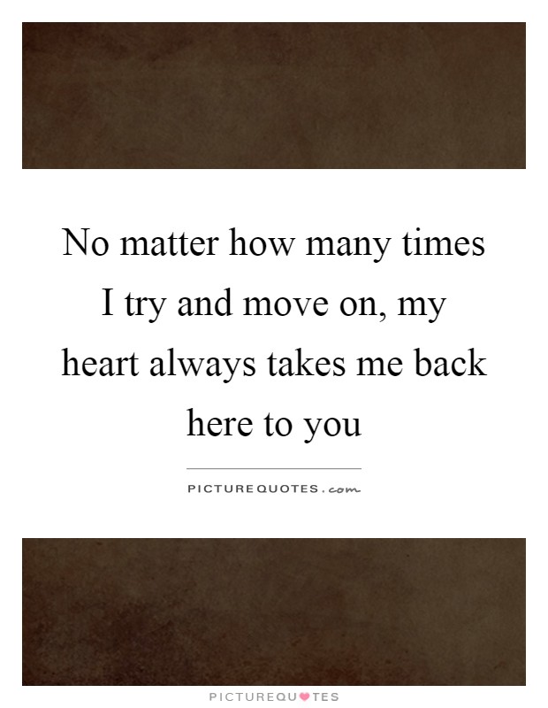 No matter how many times I try and move on, my heart always takes me back here to you Picture Quote #1