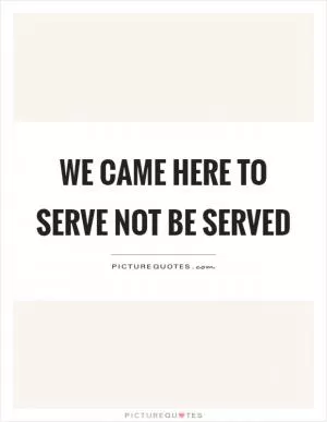 We came here to serve not be served Picture Quote #1