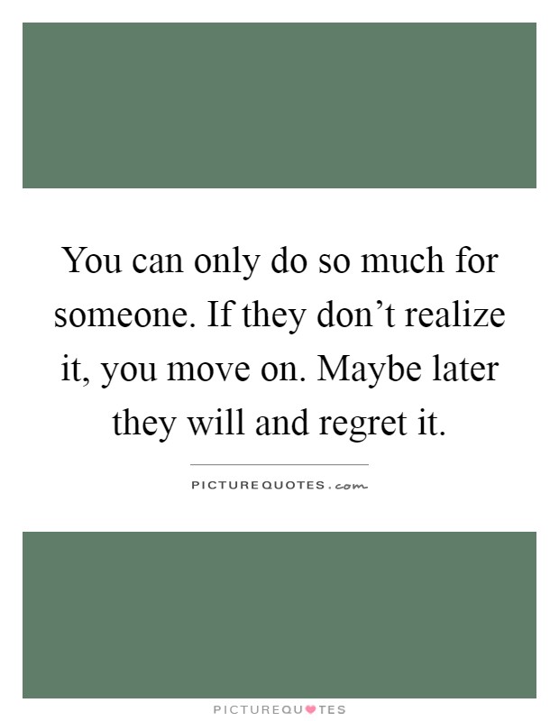 You can only do so much for someone. If they don't realize it, you move on. Maybe later they will and regret it Picture Quote #1