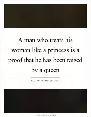 A man who treats his woman like a princess is a proof that he has been raised by a queen Picture Quote #1