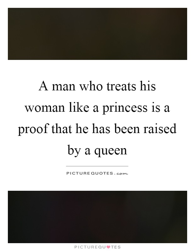 A man who treats his woman like a princess is a proof that he has been raised by a queen Picture Quote #1