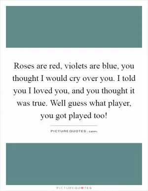 Roses are red, violets are blue, you thought I would cry over you. I told you I loved you, and you thought it was true. Well guess what player, you got played too! Picture Quote #1