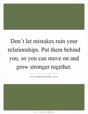Don’t let mistakes ruin your relationships. Put them behind you, so you can move on and grow stronger together Picture Quote #1