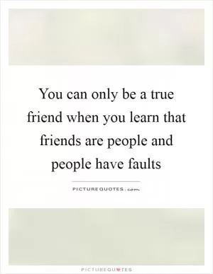 You can only be a true friend when you learn that friends are people and people have faults Picture Quote #1
