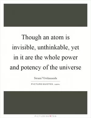 Though an atom is invisible, unthinkable, yet in it are the whole power and potency of the universe Picture Quote #1