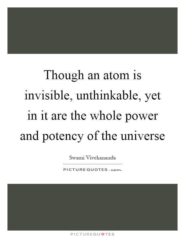 Though an atom is invisible, unthinkable, yet in it are the whole power and potency of the universe Picture Quote #1