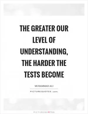 The greater our level of understanding, the harder the tests become Picture Quote #1