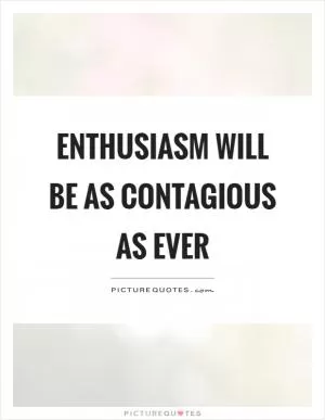 Enthusiasm will be as contagious as ever Picture Quote #1