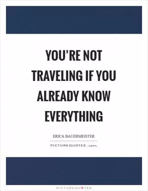 You’re not traveling if you already know everything Picture Quote #1