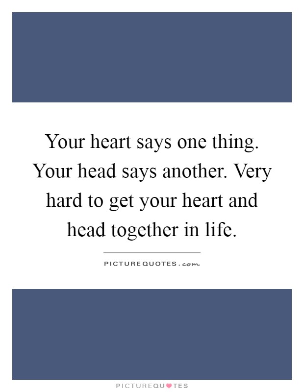 Your heart says one thing. Your head says another. Very hard to get your heart and head together in life Picture Quote #1