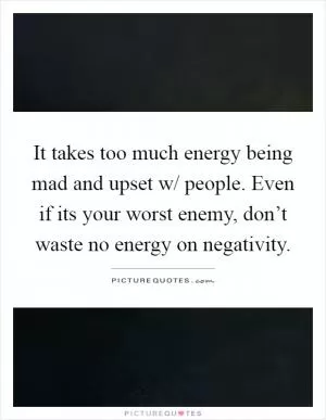 It takes too much energy being mad and upset w/ people. Even if its your worst enemy, don’t waste no energy on negativity Picture Quote #1