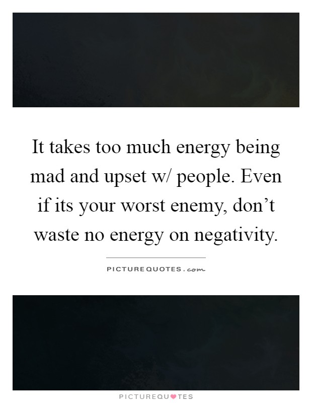 It takes too much energy being mad and upset w/ people. Even if its your worst enemy, don't waste no energy on negativity Picture Quote #1
