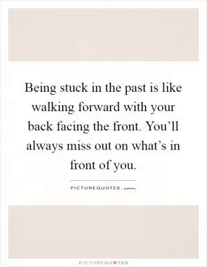 Being stuck in the past is like walking forward with your back facing the front. You’ll always miss out on what’s in front of you Picture Quote #1