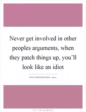 Never get involved in other peoples arguments, when they patch things up, you’ll look like an idiot Picture Quote #1