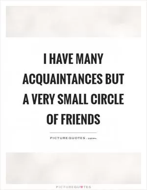 I have many acquaintances but a very small circle of friends Picture Quote #1