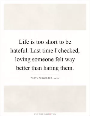 Life is too short to be hateful. Last time I checked, loving someone felt way better than hating them Picture Quote #1