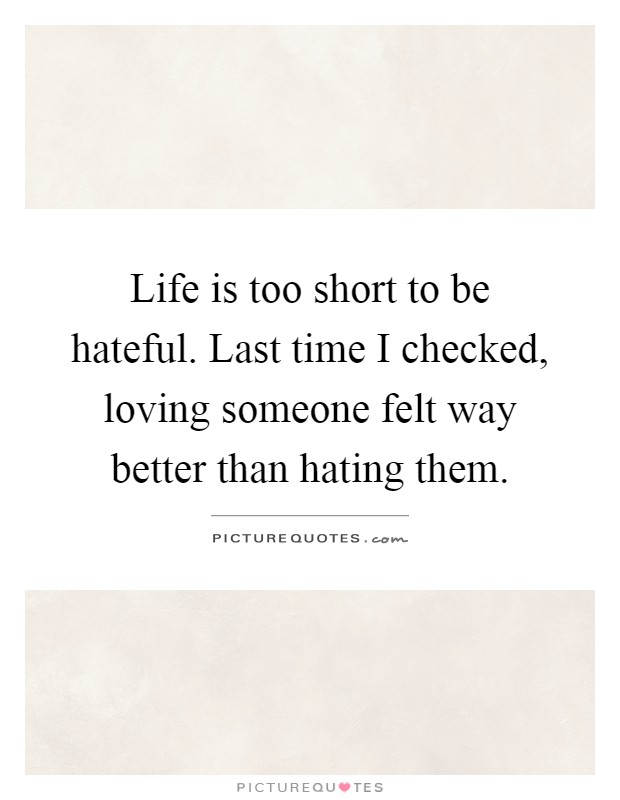 Life is too short to be hateful. Last time I checked, loving someone felt way better than hating them Picture Quote #1