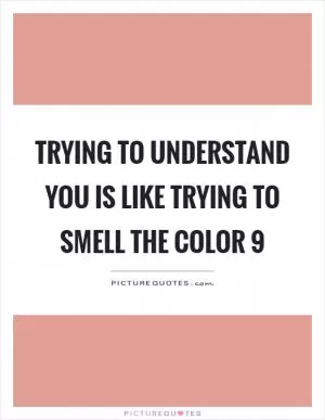 Trying to understand you is like trying to smell the color 9 Picture Quote #1