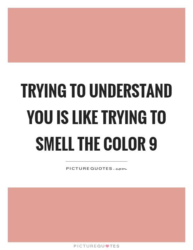 Trying to understand you is like trying to smell the color 9 Picture Quote #1