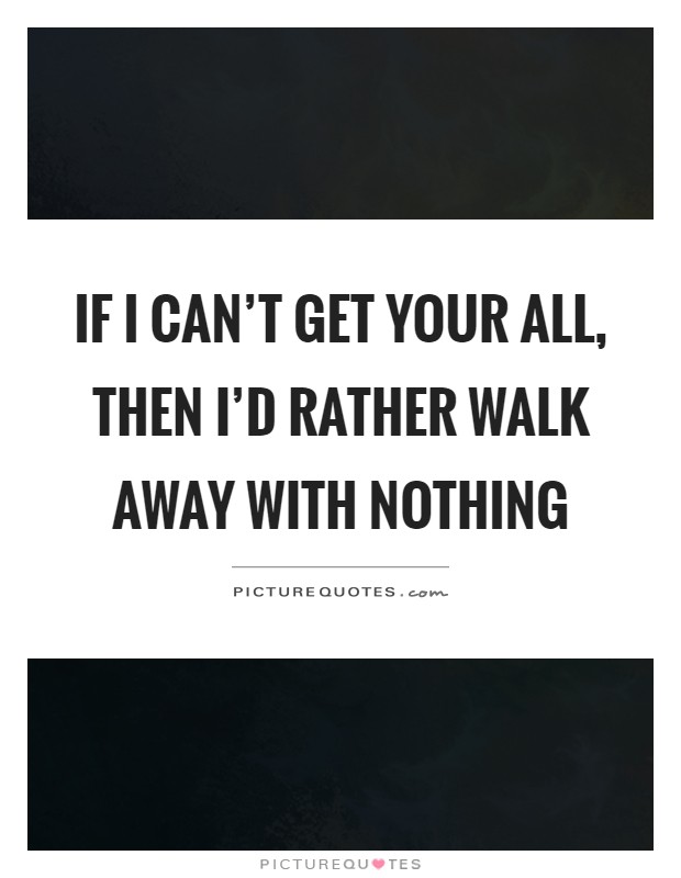 If I can't get your all, then I'd rather walk away with nothing Picture Quote #1