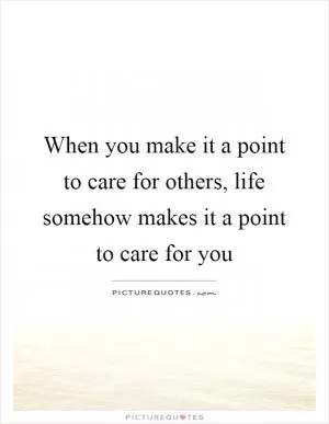 When you make it a point to care for others, life somehow makes it a point to care for you Picture Quote #1