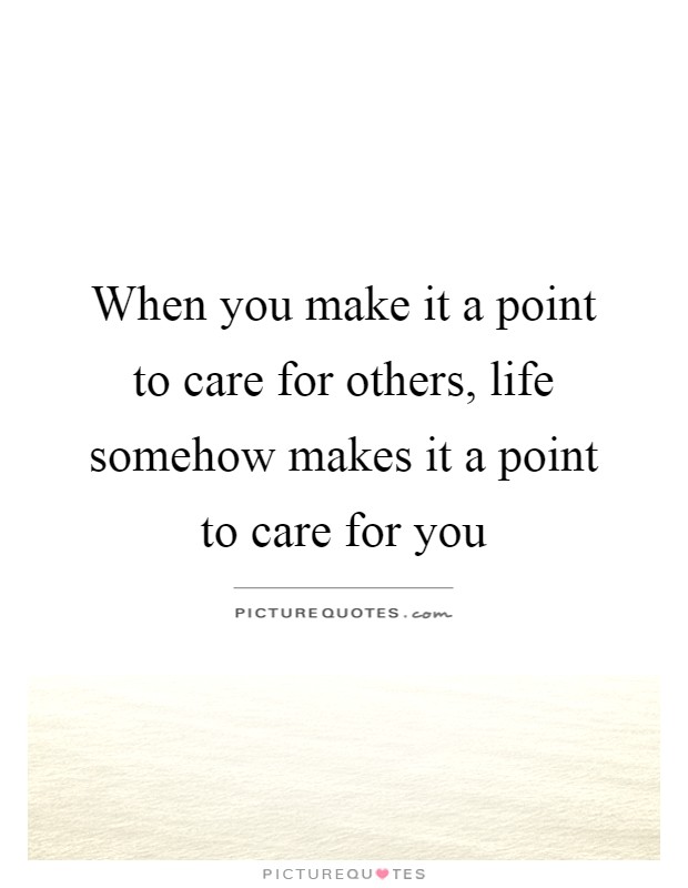 When you make it a point to care for others, life somehow makes it a point to care for you Picture Quote #1