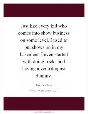Just like every kid who comes into show business on some level, I used to put shows on in my basement. I even started with doing tricks and having a ventriloquist dummy Picture Quote #1