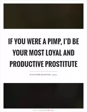 If you were a pimp, I’d be your most loyal and productive prostitute Picture Quote #1