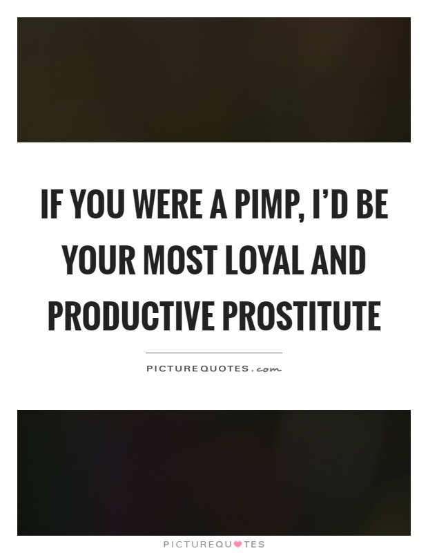 If you were a pimp, I'd be your most loyal and productive prostitute Picture Quote #1