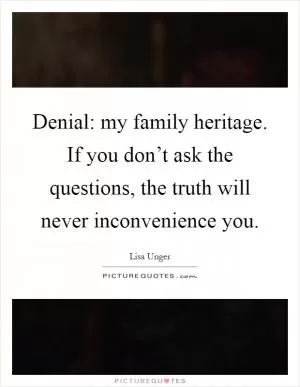 Denial: my family heritage. If you don’t ask the questions, the truth will never inconvenience you Picture Quote #1
