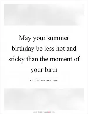 May your summer birthday be less hot and sticky than the moment of your birth Picture Quote #1