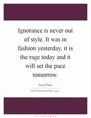 Ignorance is never out of style. It was in fashion yesterday, it is the rage today and it will set the pace tomorrow Picture Quote #1