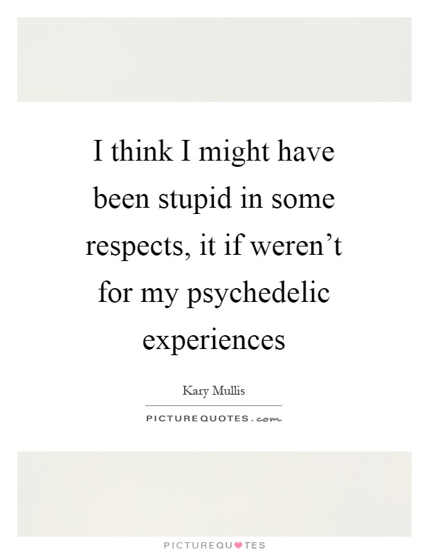 I think I might have been stupid in some respects, it if weren't for my psychedelic experiences Picture Quote #1