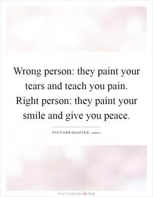 Wrong person: they paint your tears and teach you pain. Right person: they paint your smile and give you peace Picture Quote #1