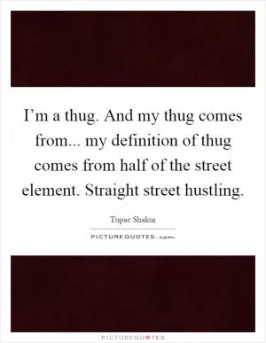 I’m a thug. And my thug comes from... my definition of thug comes from half of the street element. Straight street hustling Picture Quote #1