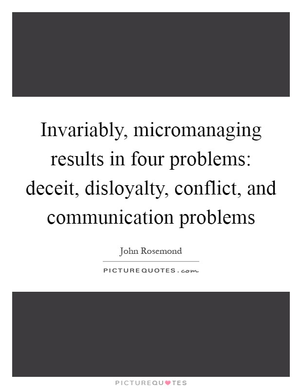 Invariably, micromanaging results in four problems: deceit, disloyalty, conflict, and communication problems Picture Quote #1