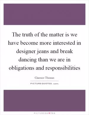 The truth of the matter is we have become more interested in designer jeans and break dancing than we are in obligations and responsibilities Picture Quote #1