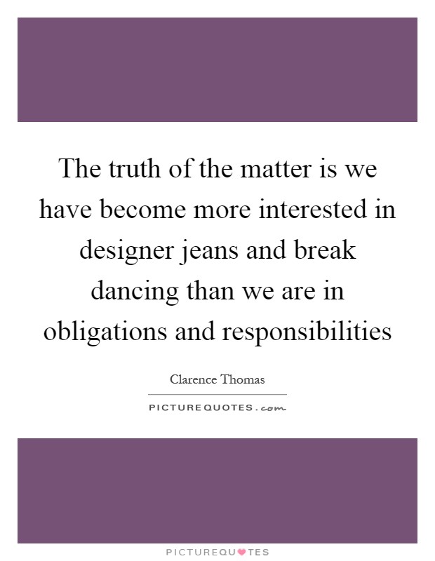 The truth of the matter is we have become more interested in designer jeans and break dancing than we are in obligations and responsibilities Picture Quote #1