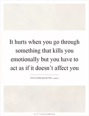 It hurts when you go through something that kills you emotionally but you have to act as if it doesn’t affect you Picture Quote #1
