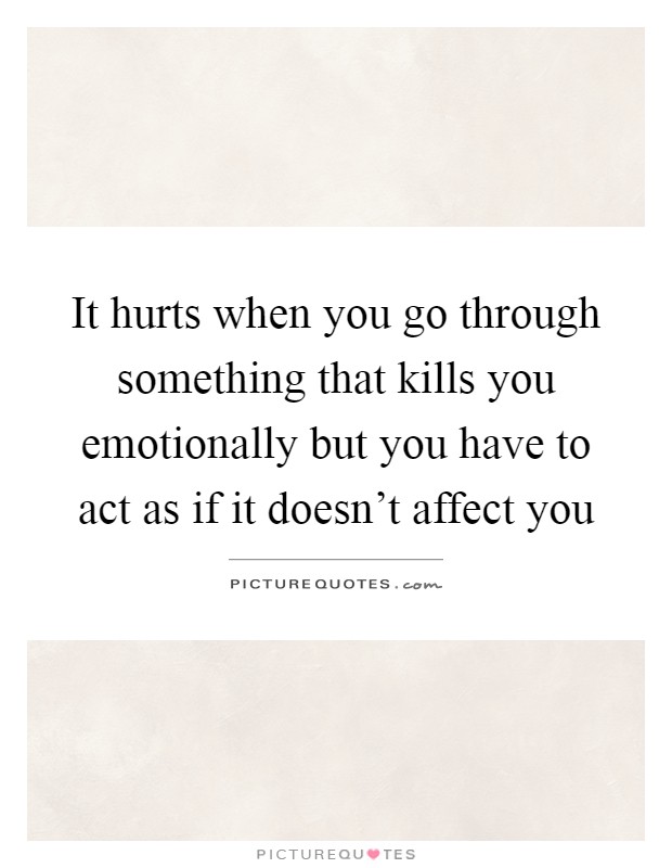 It hurts when you go through something that kills you emotionally but you have to act as if it doesn't affect you Picture Quote #1
