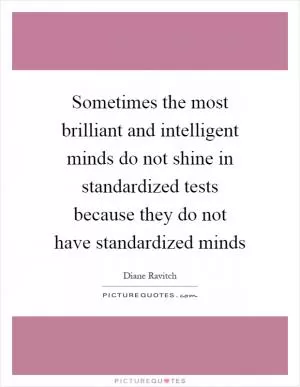 Sometimes the most brilliant and intelligent minds do not shine in standardized tests because they do not have standardized minds Picture Quote #1