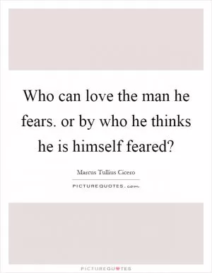 Who can love the man he fears. or by who he thinks he is himself feared? Picture Quote #1