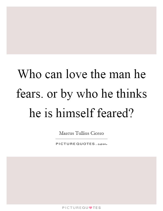 Who can love the man he fears. or by who he thinks he is himself feared? Picture Quote #1