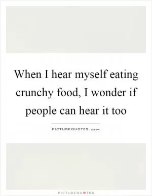 When I hear myself eating crunchy food, I wonder if people can hear it too Picture Quote #1