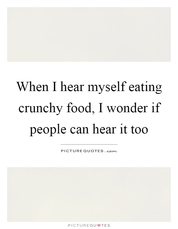 When I hear myself eating crunchy food, I wonder if people can hear it too Picture Quote #1